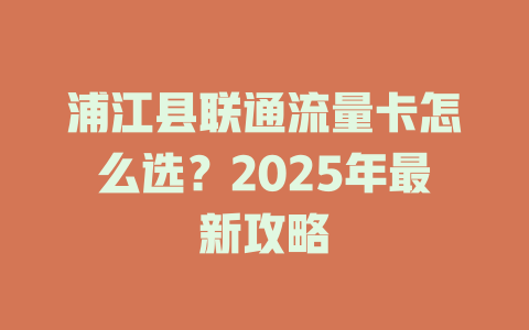 浦江县联通流量卡怎么选？2025年最新攻略