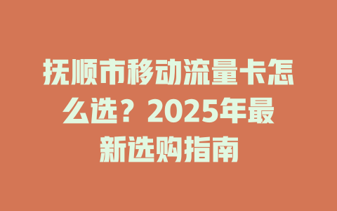 抚顺市移动流量卡怎么选？2025年最新选购指南