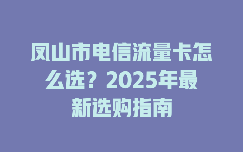 凤山市电信流量卡怎么选？2025年最新选购指南