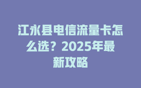 江永县电信流量卡怎么选？2025年最新攻略