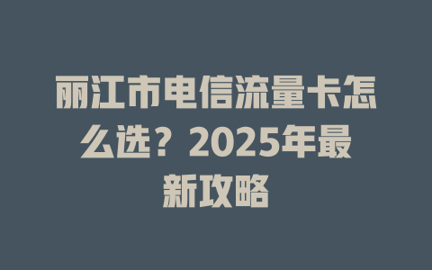 丽江市电信流量卡怎么选？2025年最新攻略