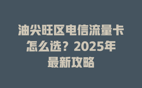 油尖旺区电信流量卡怎么选？2025年最新攻略
