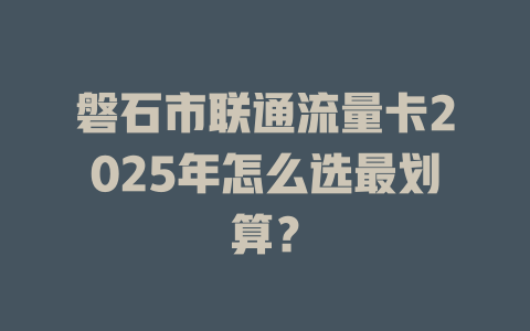 磐石市联通流量卡2025年怎么选最划算？