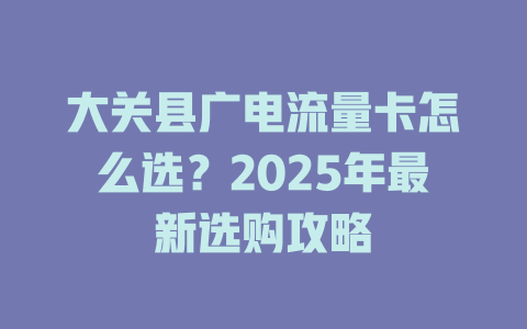 大关县广电流量卡怎么选？2025年最新选购攻略