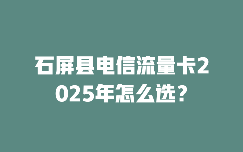 石屏县电信流量卡2025年怎么选？