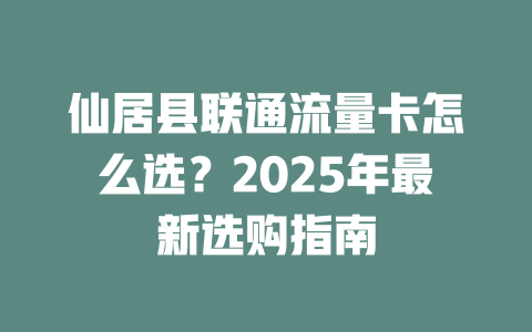 仙居县联通流量卡怎么选？2025年最新选购指南