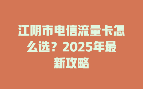 江阴市电信流量卡怎么选？2025年最新攻略