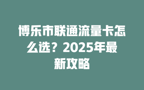 博乐市联通流量卡怎么选？2025年最新攻略