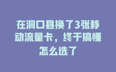 在洞口县换了3张移动流量卡，终于搞懂怎么选了