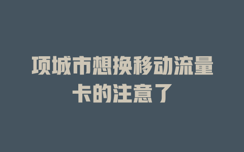 项城市想换移动流量卡的注意了