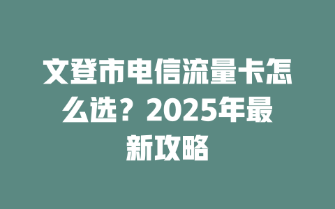 文登市电信流量卡怎么选？2025年最新攻略