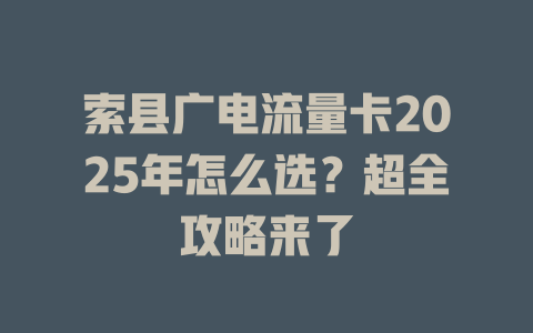 索县广电流量卡2025年怎么选？超全攻略来了