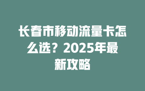 长春市移动流量卡怎么选？2025年最新攻略