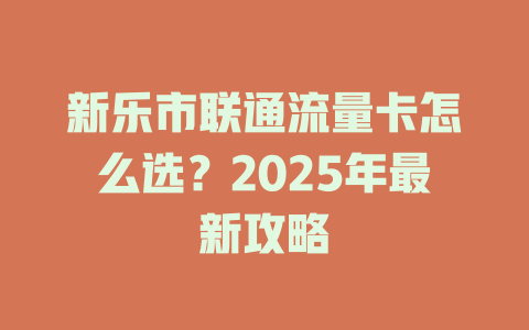 新乐市联通流量卡怎么选？2025年最新攻略