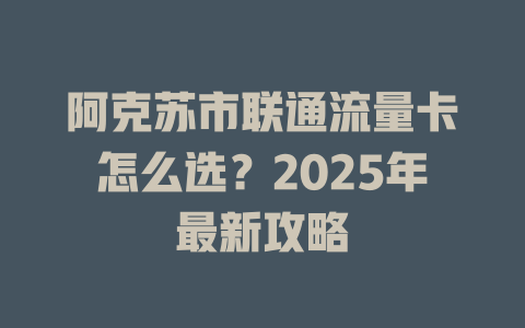 阿克苏市联通流量卡怎么选？2025年最新攻略