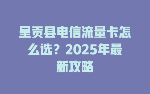 呈贡县电信流量卡怎么选？2025年最新攻略
