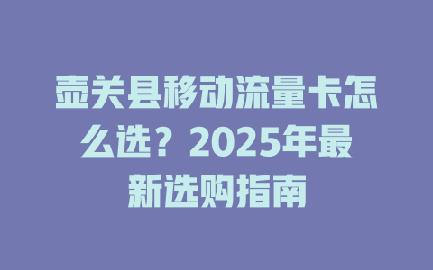 壶关县移动流量卡怎么选？2025年最新选购指南
