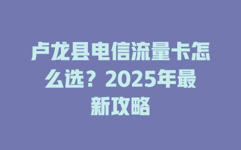 卢龙县电信流量卡怎么选？2025年最新攻略