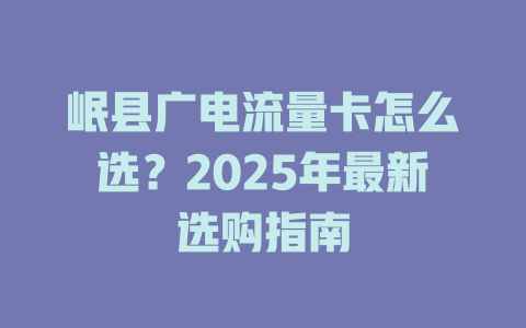 岷县广电流量卡怎么选？2025年最新选购指南