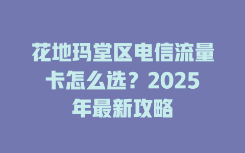 花地玛堂区电信流量卡怎么选？2025年最新攻略