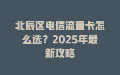 北辰区电信流量卡怎么选？2025年最新攻略