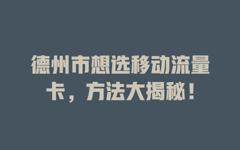 德州市想选移动流量卡，方法大揭秘！