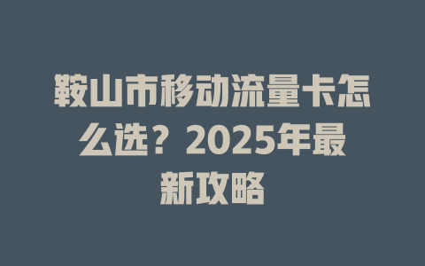 鞍山市移动流量卡怎么选？2025年最新攻略