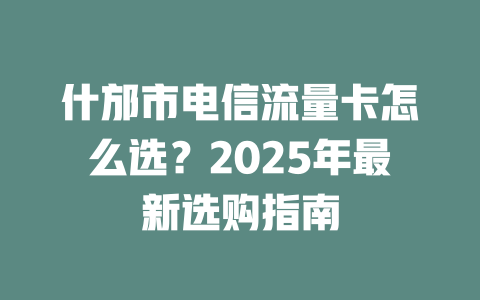 什邡市电信流量卡怎么选？2025年最新选购指南