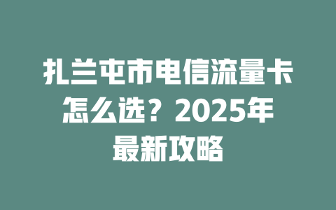 扎兰屯市电信流量卡怎么选？2025年最新攻略