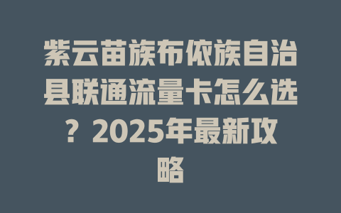 紫云苗族布依族自治县联通流量卡怎么选？2025年最新攻略