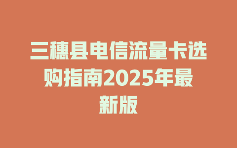 三穗县电信流量卡选购指南2025年最新版