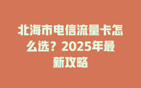 北海市电信流量卡怎么选？2025年最新攻略