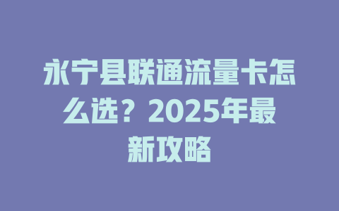 永宁县联通流量卡怎么选？2025年最新攻略