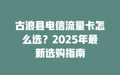 古浪县电信流量卡怎么选？2025年最新选购指南