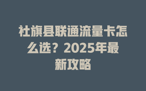 社旗县联通流量卡怎么选？2025年最新攻略