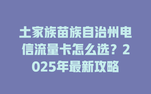 土家族苗族自治州电信流量卡怎么选？2025年最新攻略