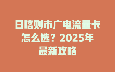 日喀则市广电流量卡怎么选？2025年最新攻略