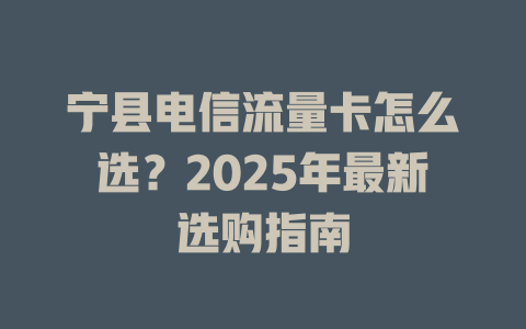 宁县电信流量卡怎么选？2025年最新选购指南