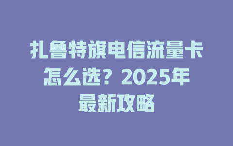 扎鲁特旗电信流量卡怎么选？2025年最新攻略