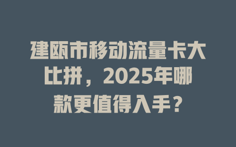 建瓯市移动流量卡大比拼，2025年哪款更值得入手？