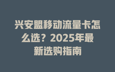 兴安盟移动流量卡怎么选？2025年最新选购指南