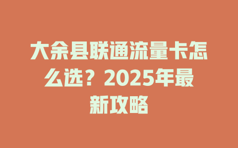 大余县联通流量卡怎么选？2025年最新攻略