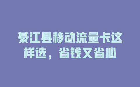 綦江县移动流量卡这样选，省钱又省心