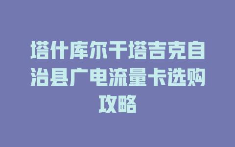 塔什库尔干塔吉克自治县广电流量卡选购攻略