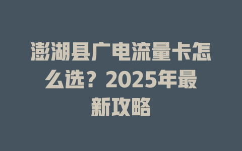 澎湖县广电流量卡怎么选？2025年最新攻略