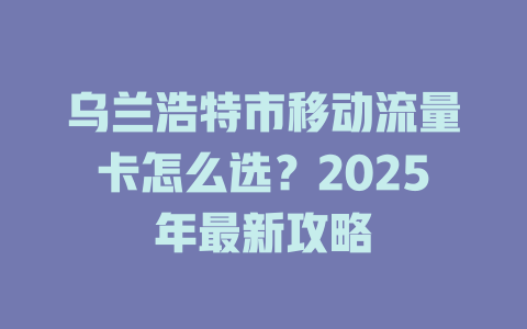 乌兰浩特市移动流量卡怎么选？2025年最新攻略