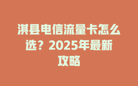 淇县电信流量卡怎么选？2025年最新攻略