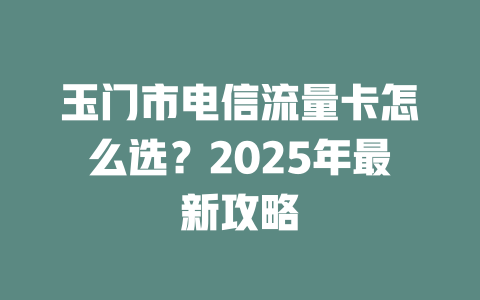 玉门市电信流量卡怎么选？2025年最新攻略