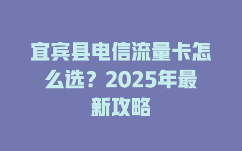 宜宾县电信流量卡怎么选？2025年最新攻略