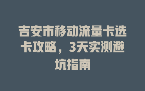 吉安市移动流量卡选卡攻略，3天实测避坑指南